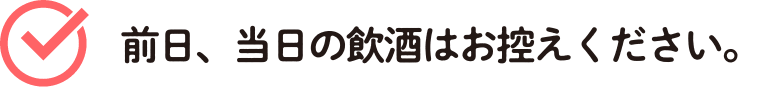 前日、当日の飲酒はお控えください。