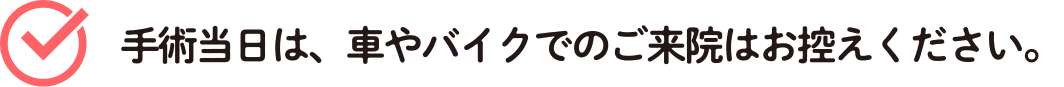 手術当日は、車やバイクでのご来院はお控えください。