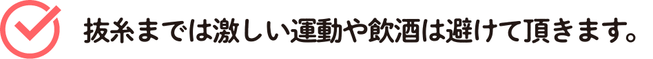 抜糸までは激しい運動や飲酒は避けて頂きます。