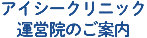 アイシークリニック 運営院のご案内