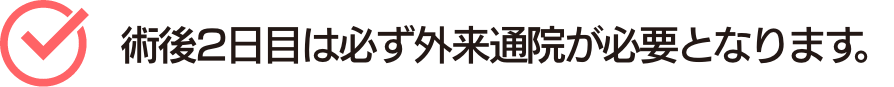 術後2日目は必ず外来通院が必要となります。