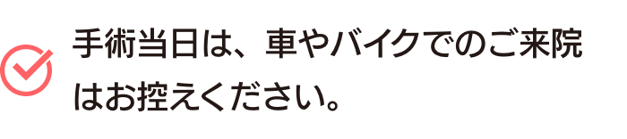 手術当日は、車やバイクでのご来院はお控えください。