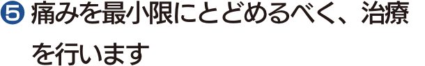 ❺ 痛みを最小限にとどめるべく、治療を行います