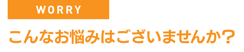 こんなお悩みはございませんか?